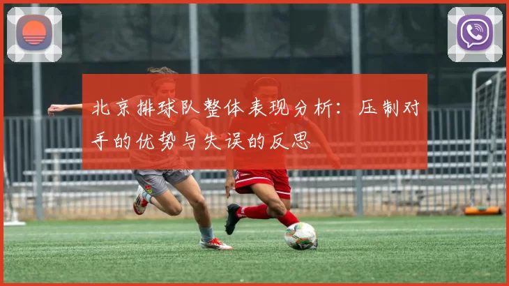 北京排球队整体表现分析：压制对手的优势与失误的反思