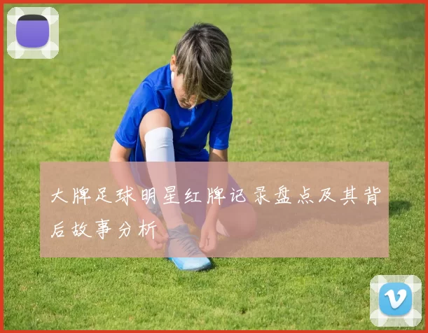 大牌足球明星红牌记录盘点及其背后故事分析