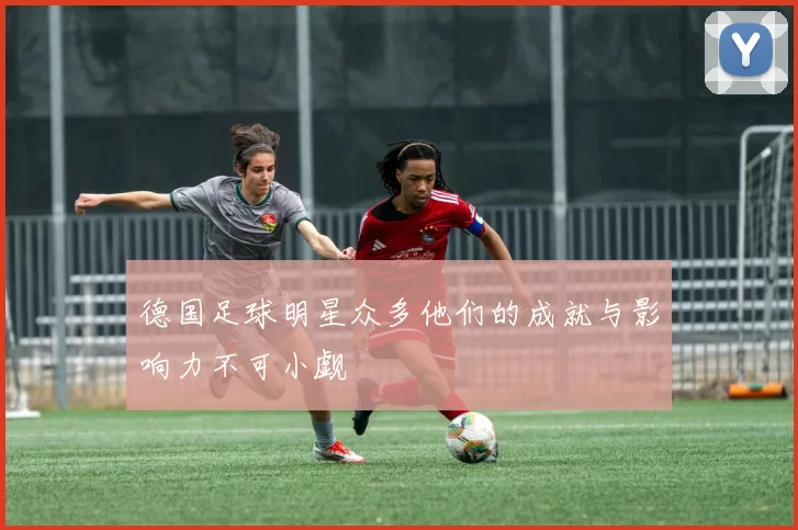 德国足球明星众多他们的成就与影响力不可小觑