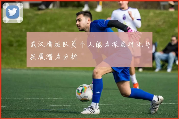 武汉滑板队员个人能力深度对比与发展潜力分析