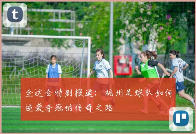 全运会特别报道：杭州足球队如何逆袭夺冠的传奇之路