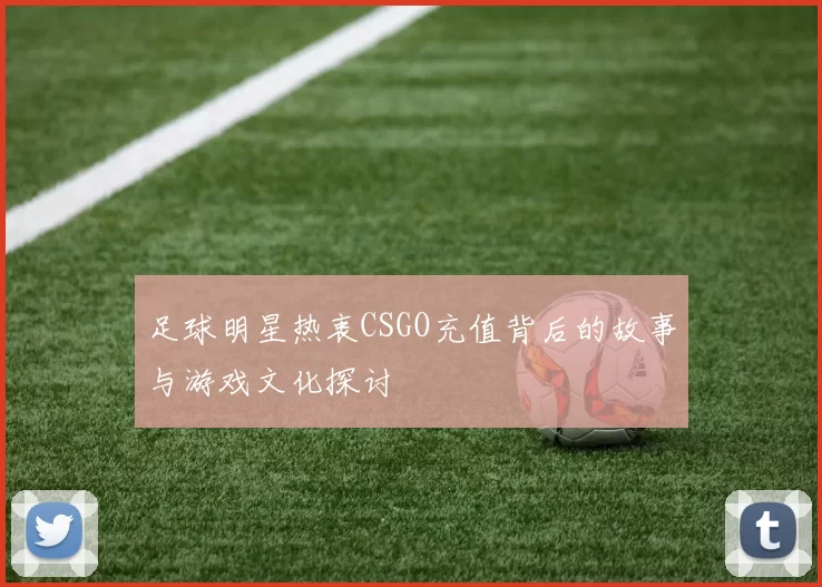 足球明星热衷CSGO充值背后的故事与游戏文化探讨