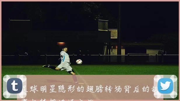 足球明星隐形的翅膀转场背后的故事与梦想追逐之旅