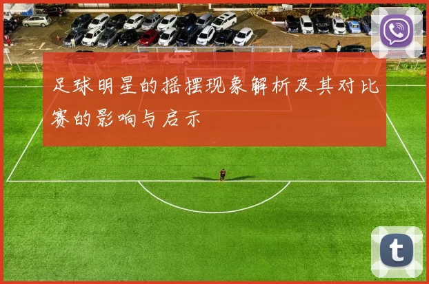 足球明星的摇摆现象解析及其对比赛的影响与启示