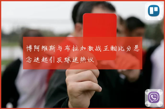 博阿维斯与布拉加激战正酣比分悬念迭起引发球迷热议