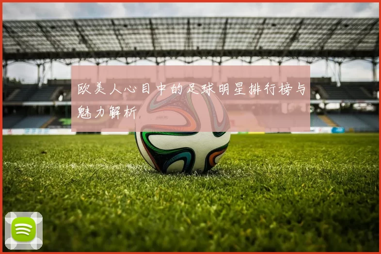 欧美人心目中的足球明星排行榜与魅力解析