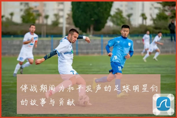 停战期间为和平发声的足球明星们的故事与贡献