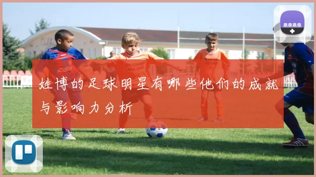 姓博的足球明星有哪些他们的成就与影响力分析