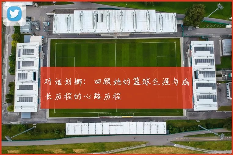 对话刘娜：回顾她的篮球生涯与成长历程的心路历程