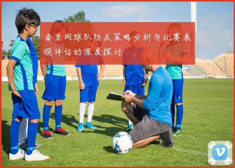 南京网球队防反策略分析与比赛表现评估的深度探讨