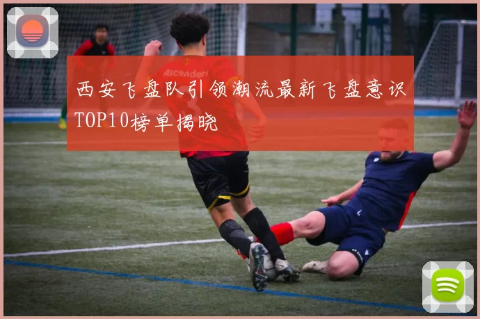 西安飞盘队引领潮流最新飞盘意识TOP10榜单揭晓