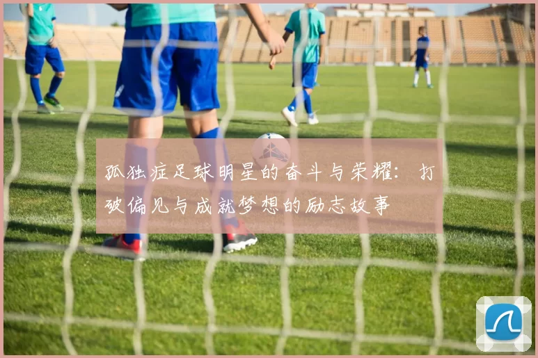 孤独症足球明星的奋斗与荣耀：打破偏见与成就梦想的励志故事