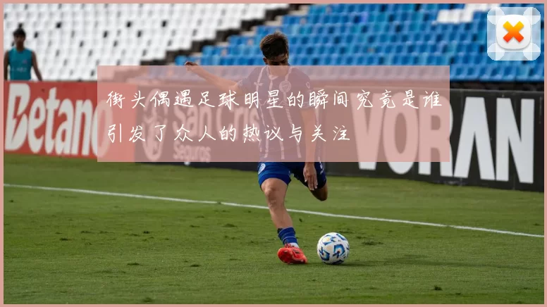 街头偶遇足球明星的瞬间究竟是谁引发了众人的热议与关注