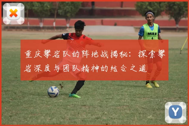 重庆攀岩队的阵地战揭秘：探索攀岩深度与团队精神的结合之道