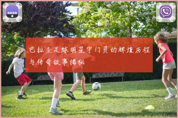 巴拉圭足球明星守门员的辉煌历程与传奇故事揭秘