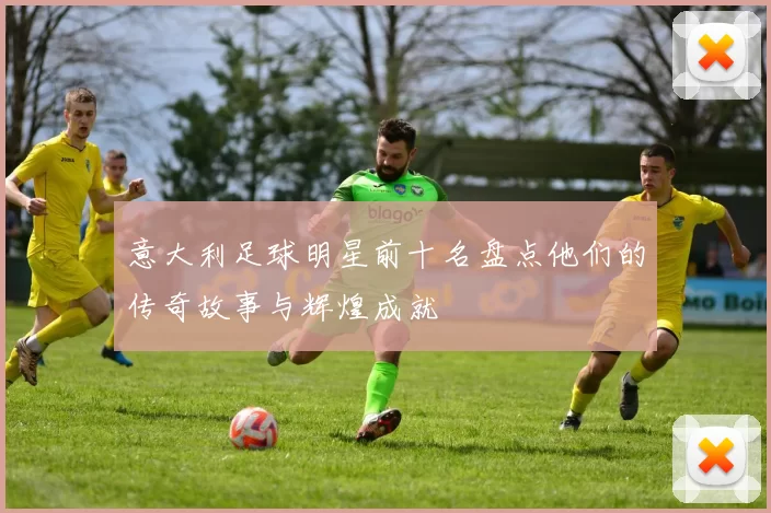 意大利足球明星前十名盘点他们的传奇故事与辉煌成就