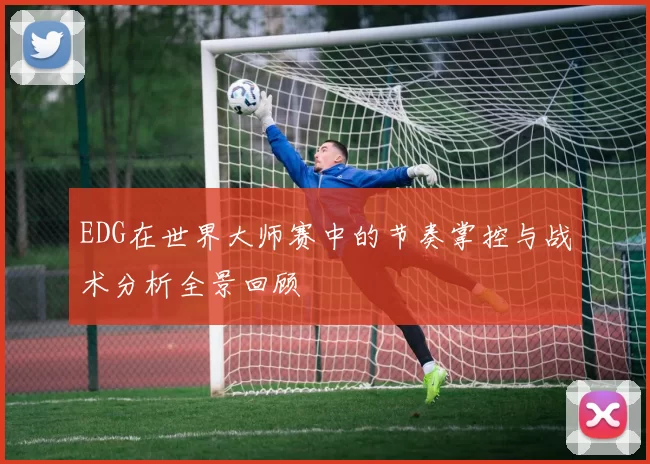 EDG在世界大师赛中的节奏掌控与战术分析全景回顾