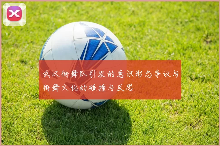武汉街舞队引发的意识形态争议与街舞文化的碰撞与反思
