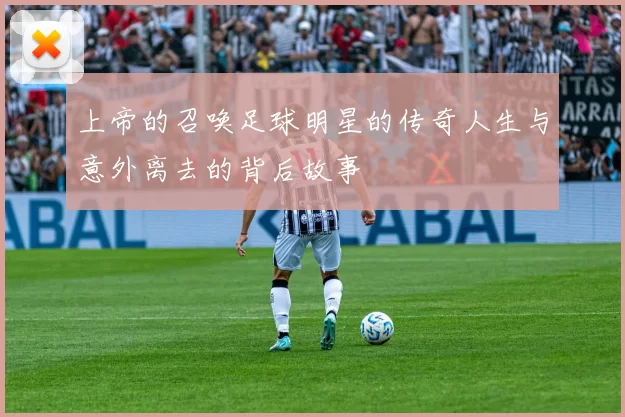 上帝的召唤足球明星的传奇人生与意外离去的背后故事