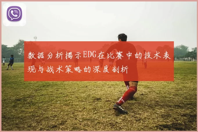 数据分析揭示EDG在比赛中的技术表现与战术策略的深度剖析