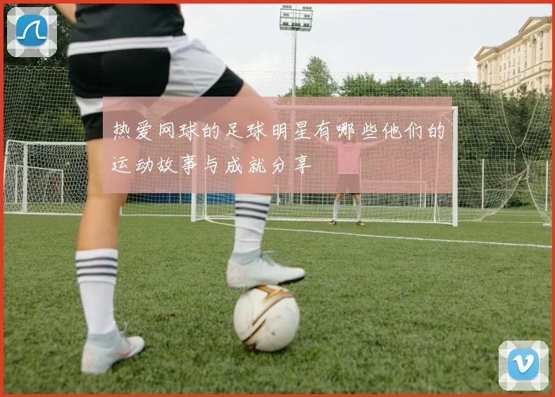 热爱网球的足球明星有哪些他们的运动故事与成就分享