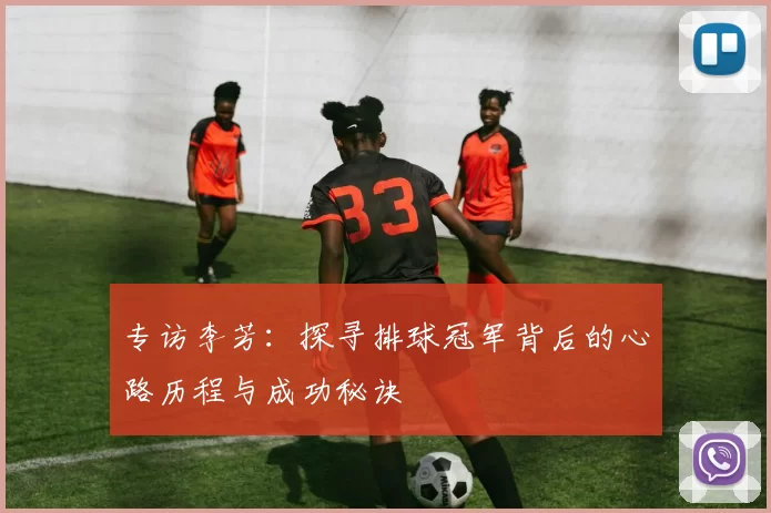 专访李芳：探寻排球冠军背后的心路历程与成功秘诀