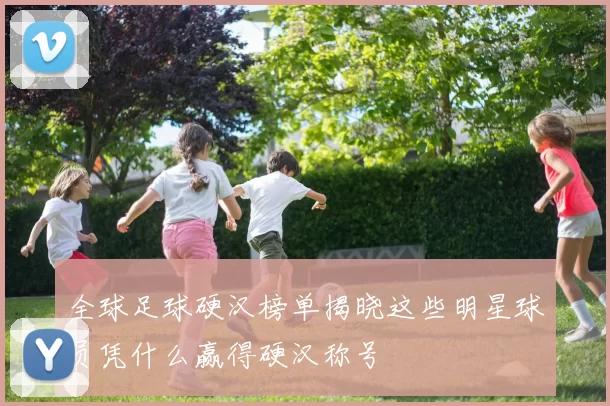 全球足球硬汉榜单揭晓这些明星球员凭什么赢得硬汉称号