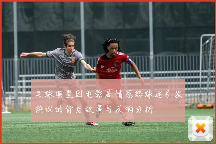 足球明星因电影剧情惹怒球迷引发热议的背后故事与反响分析