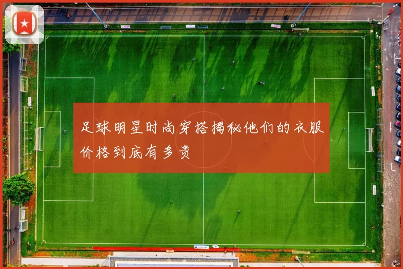 足球明星时尚穿搭揭秘他们的衣服价格到底有多贵