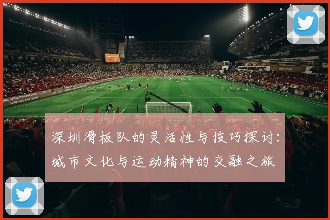 深圳滑板队的灵活性与技巧探讨：城市文化与运动精神的交融之旅