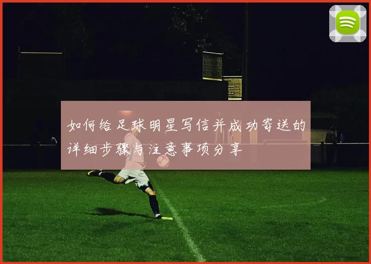 如何给足球明星写信并成功寄送的详细步骤与注意事项分享