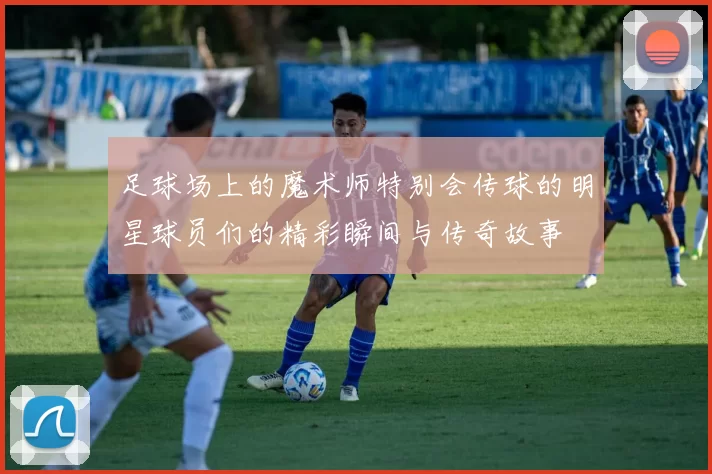 足球场上的魔术师特别会传球的明星球员们的精彩瞬间与传奇故事