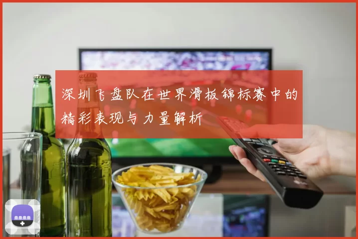 深圳飞盘队在世界滑板锦标赛中的精彩表现与力量解析