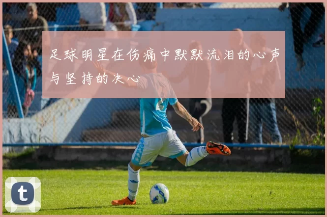 足球明星在伤痛中默默流泪的心声与坚持的决心