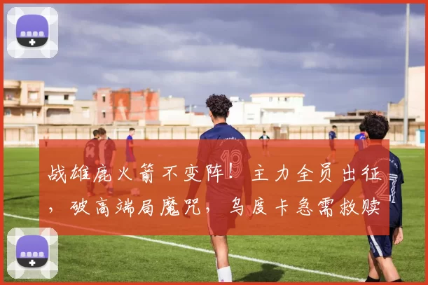 战雄鹿火箭不变阵！主力全员出征，破高端局魔咒，乌度卡急需救赎