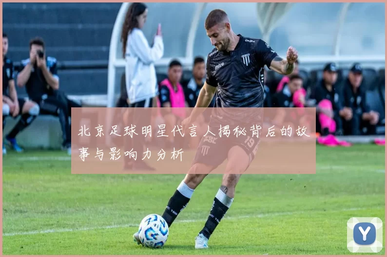 北京足球明星代言人揭秘背后的故事与影响力分析