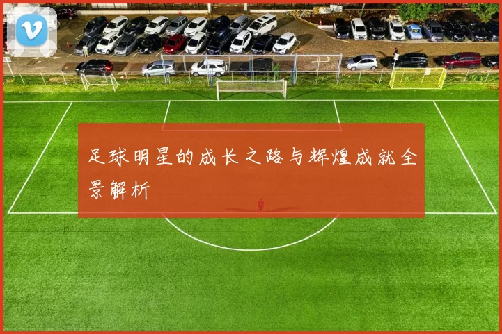 足球明星的成长之路与辉煌成就全景解析