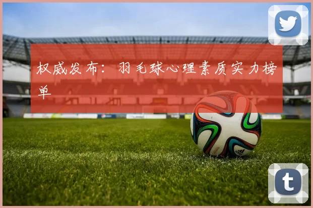 权威发布：羽毛球心理素质实力榜单