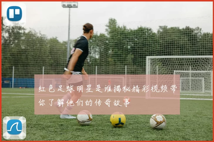 红色足球明星是谁揭秘精彩视频带你了解他们的传奇故事
