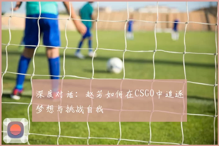 深度对话：赵芳如何在CSGO中追逐梦想与挑战自我