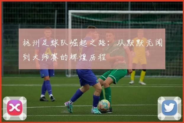 杭州足球队崛起之路：从默默无闻到大师赛的辉煌历程