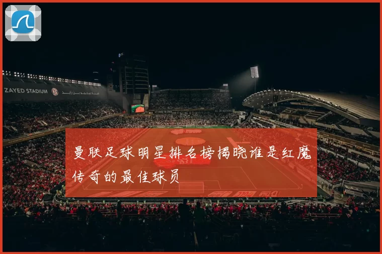 曼联足球明星排名榜揭晓谁是红魔传奇的最佳球员