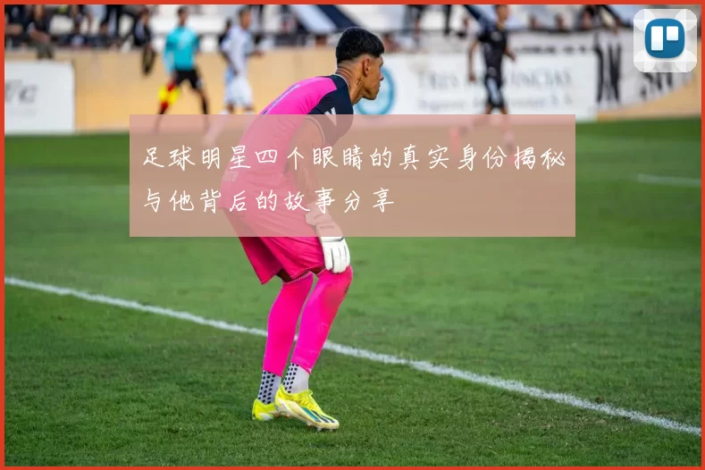 足球明星四个眼睛的真实身份揭秘与他背后的故事分享
