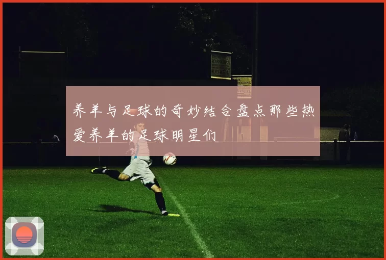 养羊与足球的奇妙结合盘点那些热爱养羊的足球明星们