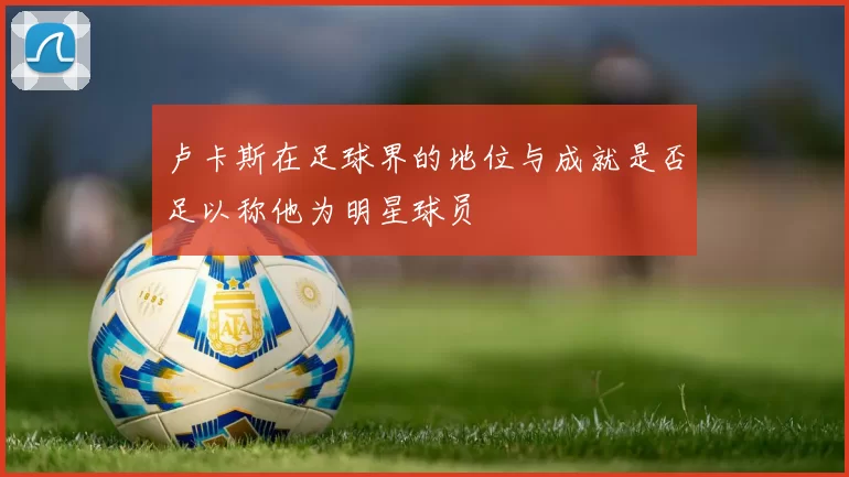 卢卡斯在足球界的地位与成就是否足以称他为明星球员