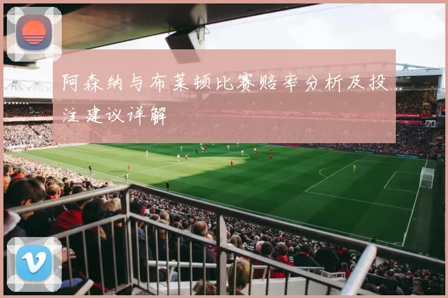 阿森纳与布莱顿比赛赔率分析及投注建议详解