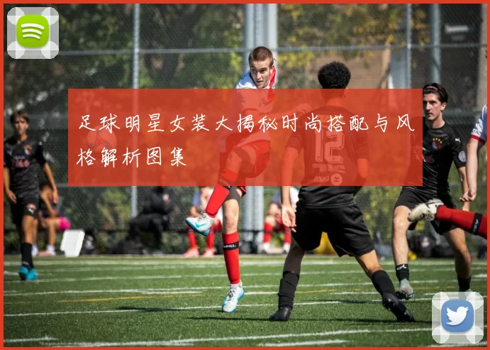 足球明星女装大揭秘时尚搭配与风格解析图集