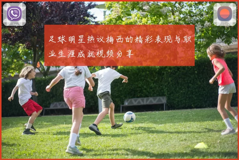 足球明星热议梅西的精彩表现与职业生涯成就视频分享