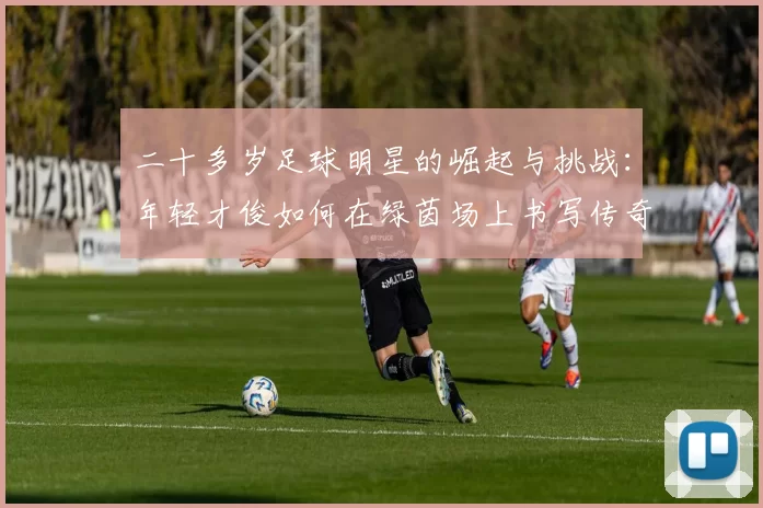 二十多岁足球明星的崛起与挑战：年轻才俊如何在绿茵场上书写传奇