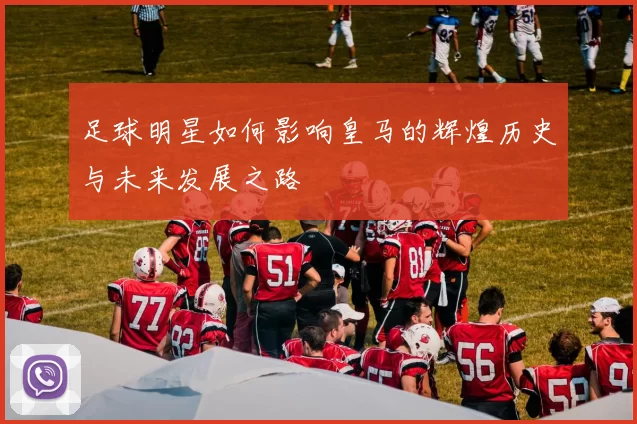 足球明星如何影响皇马的辉煌历史与未来发展之路